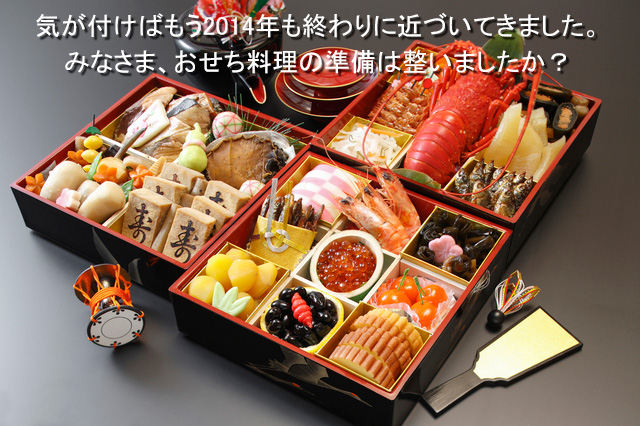 気が付けばもう2014年も終わりに近づいてきました。 みなさま、おせち料理の準備は整いましたか？